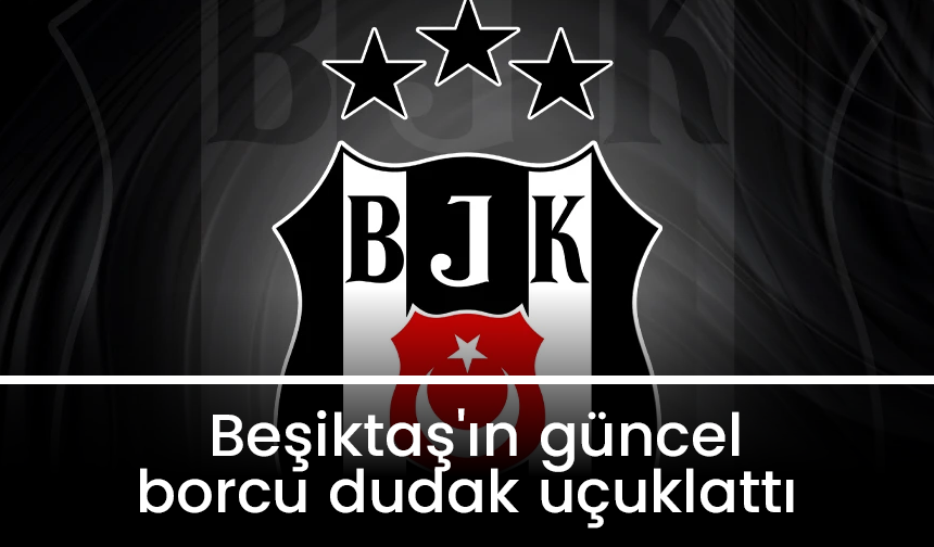 Beşiktaş'ın güncel borcu dudak uçuklattı