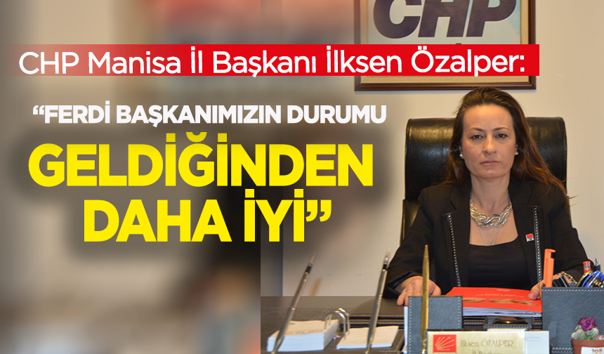 CHP Manisa İl Başkanı İlksen Özalper: “Ferdi Başkanımızın durumu stabil, geldiğinden daha iyi”